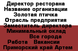 Директор ресторана › Название организации ­ Золотая птичка › Отрасль предприятия ­ Заместитель директора › Минимальный оклад ­ 50 000 - Все города Работа » Вакансии   . Приморский край,Артем г.